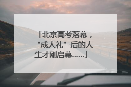 北京高考落幕，“成人礼”后的人生才刚启幕……