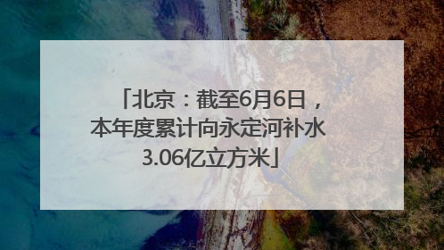 北京：截至6月6日，本年度累计向永定河补水3.06亿立方米