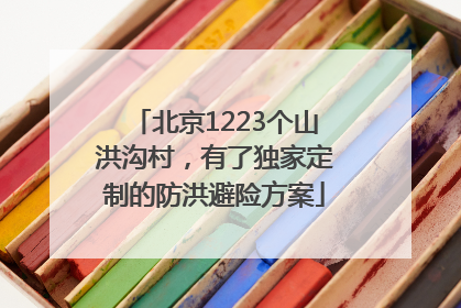 北京1223个山洪沟村，有了独家定制的防洪避险方案