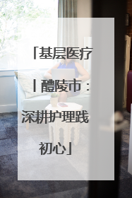 基层医疗丨醴陵市：深耕护理践初心
