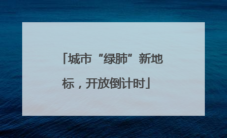城市“绿肺”新地标，开放倒计时