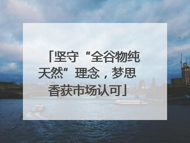 坚守“全谷物纯天然”理念，梦思香获市场认可