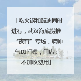 吃火锅和蹦迪同时进行，武汉海底捞推“夜宵”专场，聘帅气DJ打碟，门店：不加收费用