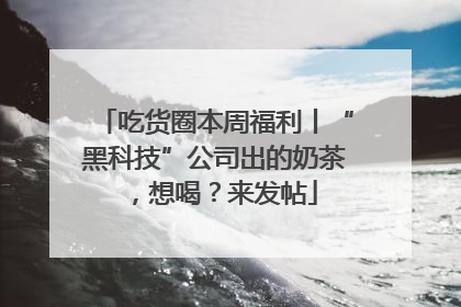 吃货圈本周福利丨“黑科技”公司出的奶茶，想喝？来发帖