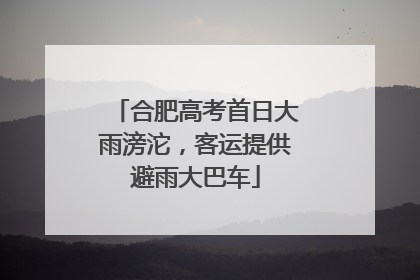 合肥高考首日大雨滂沱，客运提供避雨大巴车
