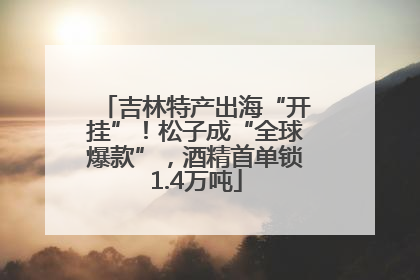 吉林特产出海“开挂”！松子成“全球爆款”，酒精首单锁1.4万吨