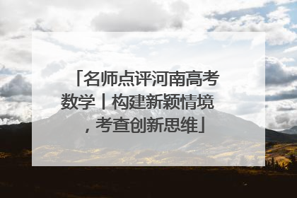 名师点评河南高考数学丨构建新颖情境，考查创新思维