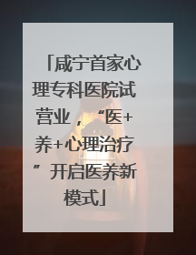 咸宁首家心理专科医院试营业，“医+养+心理治疗”开启医养新模式