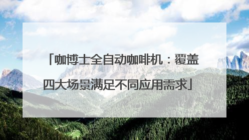 咖博士全自动咖啡机：覆盖四大场景满足不同应用需求