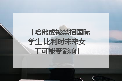 哈佛或被禁招国际学生 比利时未来女王可能受影响