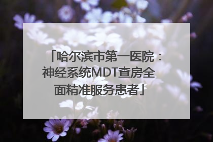 哈尔滨市第一医院：神经系统MDT查房全面精准服务患者