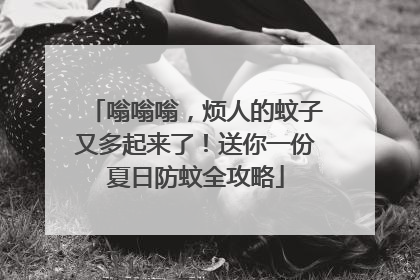 嗡嗡嗡，烦人的蚊子又多起来了！送你一份夏日防蚊全攻略