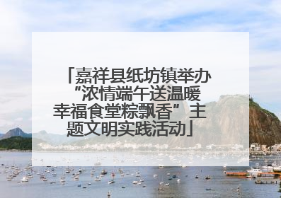 嘉祥县纸坊镇举办“浓情端午送温暖 幸福食堂粽飘香”主题文明实践活动