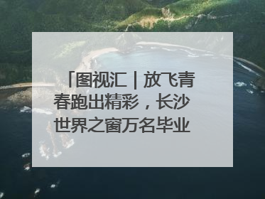 图视汇｜放飞青春跑出精彩，长沙世界之窗万名毕业生大趴举行