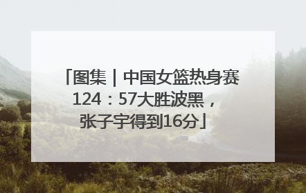 图集｜中国女篮热身赛124：57大胜波黑，张子宇得到16分