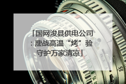 国网浚县供电公司：鏖战高温“烤”验 守护万家清凉