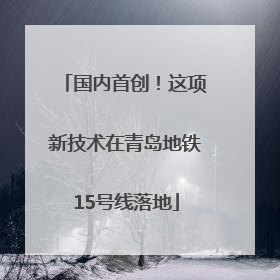 国内首创！这项新技术在青岛地铁15号线落地