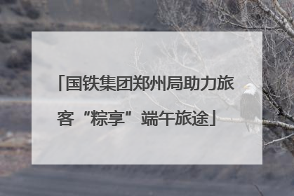 国铁集团郑州局助力旅客“粽享”端午旅途