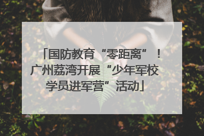 国防教育“零距离”！广州荔湾开展“少年军校学员进军营”活动