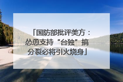 国防部批评美方：怂恿支持“台独”搞分裂必将引火烧身