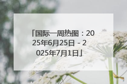 国际一周热图：2025年6月25日－2025年7月1日