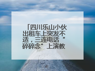 四川乐山小伙出租车上突发不适，三连电话“碎碎念”上演教科书式自救
