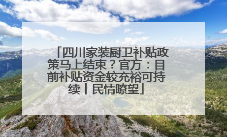 四川家装厨卫补贴政策马上结束？官方：目前补贴资金较充裕可持续丨民情瞭望