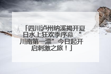 四川泸州纳溪揭开夏日水上狂欢季序幕 “川南第一漂”今日起开启刺激之旅！