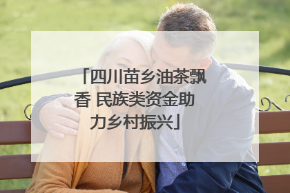 四川苗乡油茶飘香 民族类资金助力乡村振兴