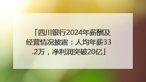 四川银行2024年薪酬及经营情况披露：人均年薪33.2万，净利润突破20亿