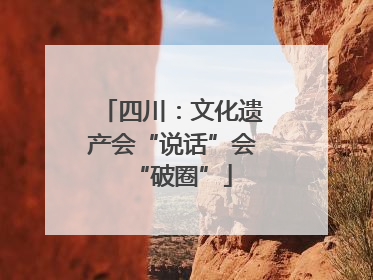 四川：文化遗产会“说话”会“破圈”