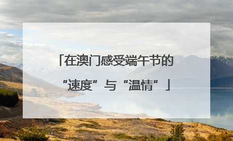 在澳门感受端午节的“速度”与“温情”