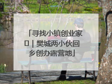 寻找小镇创业家㊳｜樊城两小伙回乡创办露营地