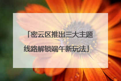 密云区推出三大主题线路解锁端午新玩法