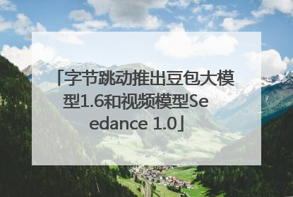 字节跳动推出豆包大模型1.6和视频模型Seedance 1.0