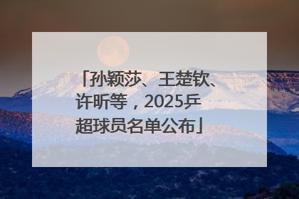 孙颖莎、王楚钦、许昕等，2025乒超球员名单公布