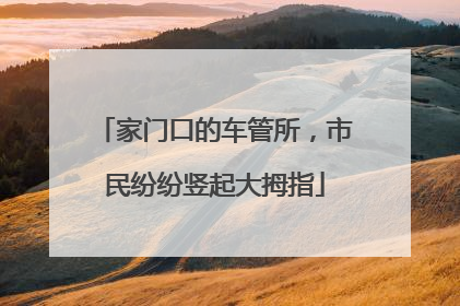 家门口的车管所，市民纷纷竖起大拇指
