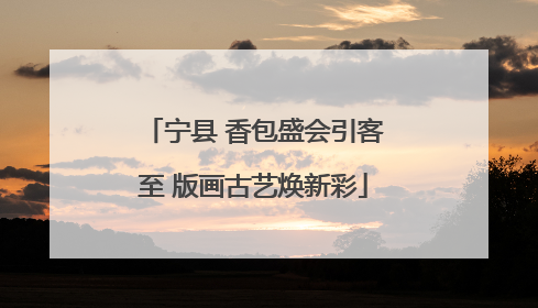 宁县 香包盛会引客至 版画古艺焕新彩