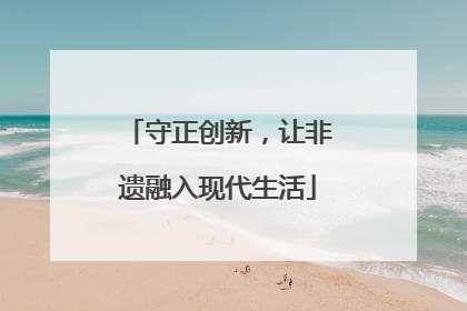 守正创新，让非遗融入现代生活