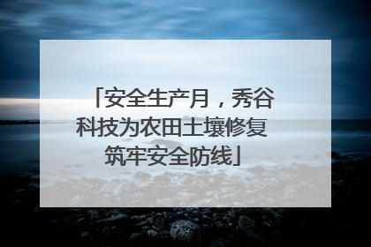 安全生产月，秀谷科技为农田土壤修复筑牢安全防线