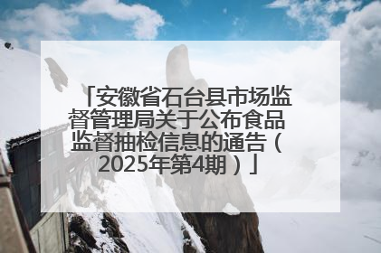 安徽省石台县市场监督管理局关于公布食品监督抽检信息的通告（2025年第4期）
