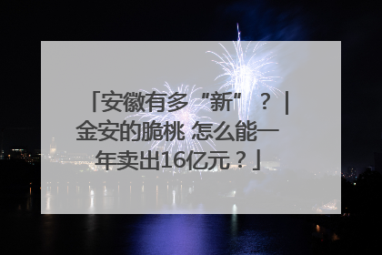安徽有多“新”？｜金安的脆桃 怎么能一年卖出16亿元？