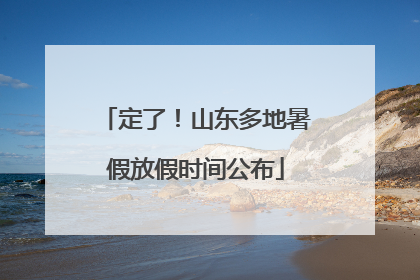 定了！山东多地暑假放假时间公布