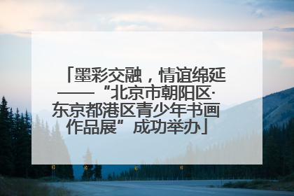 墨彩交融，情谊绵延——“北京市朝阳区·东京都港区青少年书画作品展”成功举办