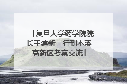 复旦大学药学院院长王建新一行到本溪高新区考察交流