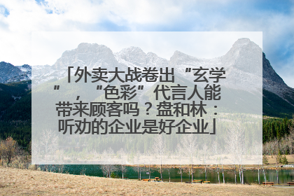 外卖大战卷出“玄学”，“色彩”代言人能带来顾客吗？盘和林：听劝的企业是好企业