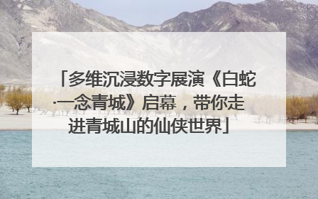 多维沉浸数字展演《白蛇·一念青城》启幕，带你走进青城山的仙侠世界