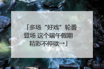 多场“好戏”轮番登场 这个端午假期精彩不停歇→