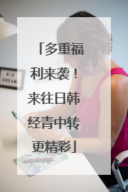 多重福利来袭！来往日韩经青中转更精彩
