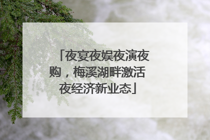 夜宴夜娱夜演夜购，梅溪湖畔激活夜经济新业态
